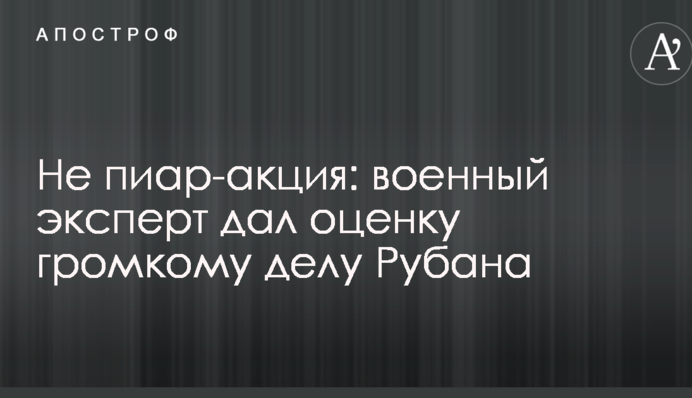 Не пиар-акция: военный эксперт дал оценку громкому делу Рубана