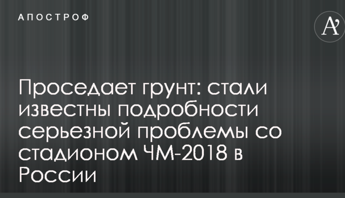 Просідає грунт: стали відомі подробиці серйозної проблеми зі стадіоном ЧС-2018 в Росії