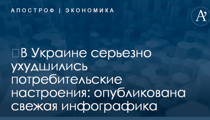 ​В Украине серьезно ухудшились потребительские настроения: опубликована свежая инфографика