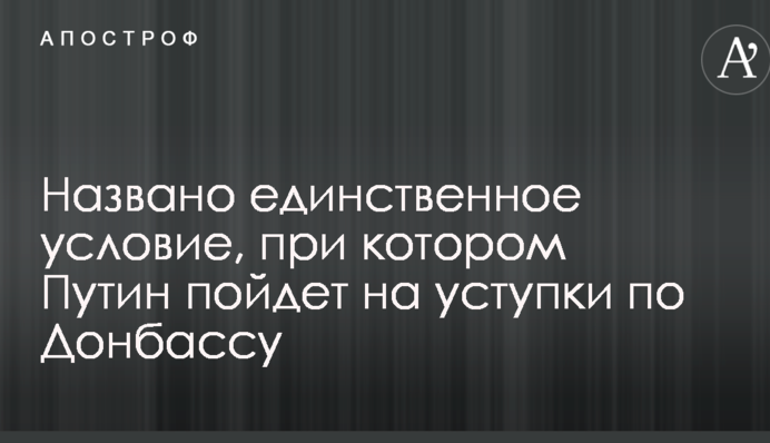 Названо единственное условие, при котором Путин пойдет на уступки по Донбассу