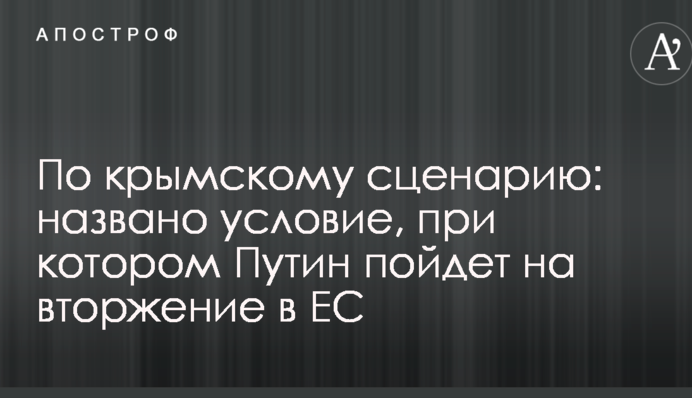 По крымскому сценарию: названо условие, при котором Путин пойдет на вторжение в ЕС