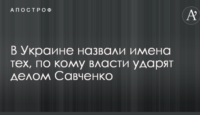 В Украине назвали имена тех, по кому власти ударят делом Савченко