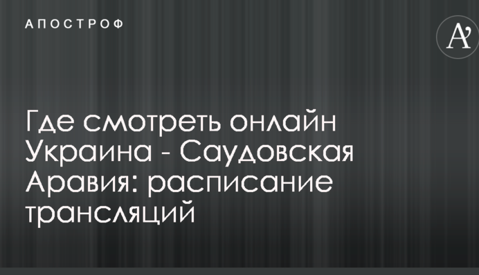 Где смотреть онлайн Украина - Саудовская Аравия: расписание трансляций