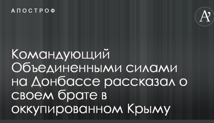 Командующий Объединенными силами на Донбассе рассказал о своем брате в оккупированном Крыму