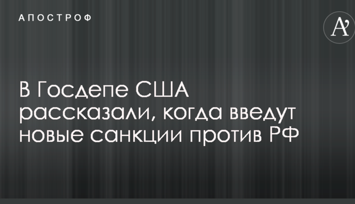 У Держдепі США розповіли, коли введуть нові санкції проти РФ