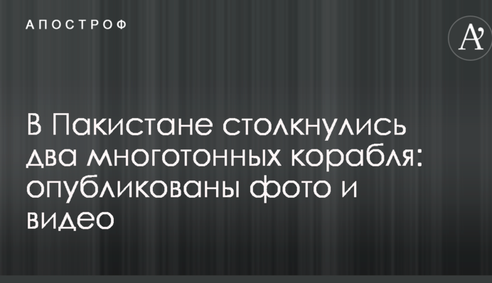 У Пакистані зіткнулися два багатотонних корабля: опубліковано фото і відео