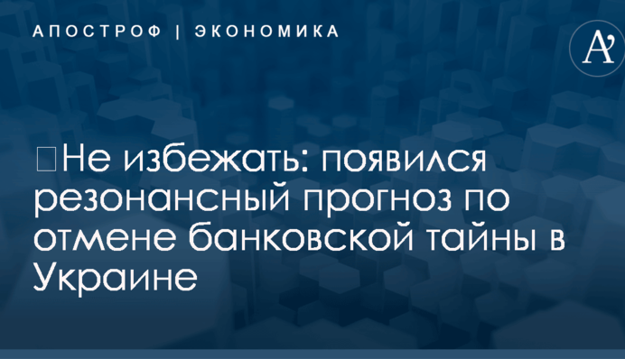 ​Не избежать: появился резонансный прогноз по отмене банковской тайны в Украине