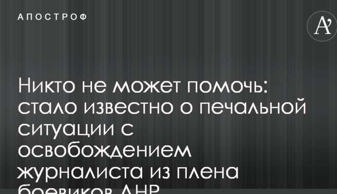 Никто не может помочь: стало известно о печальной ситуации с освобождением журналиста из плена боевиков ДНР