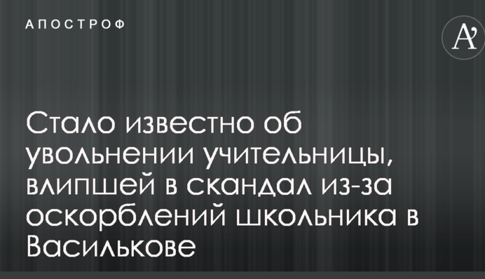 Стало известно об увольнении учительницы, влипшей в скандал из-за оскорблений школьника в Василькове