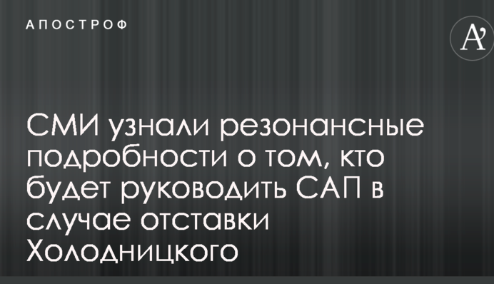 СМИ узнали резонансные подробности о том, кто будет руководить САП в случае отставки Холодницкого