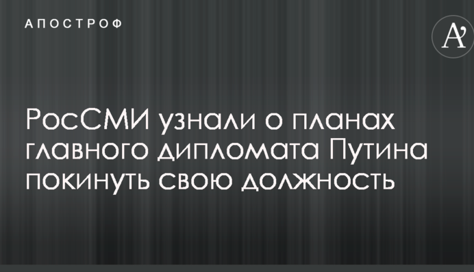 РосСМИ узнали о планах главного дипломата Путина покинуть свою должность