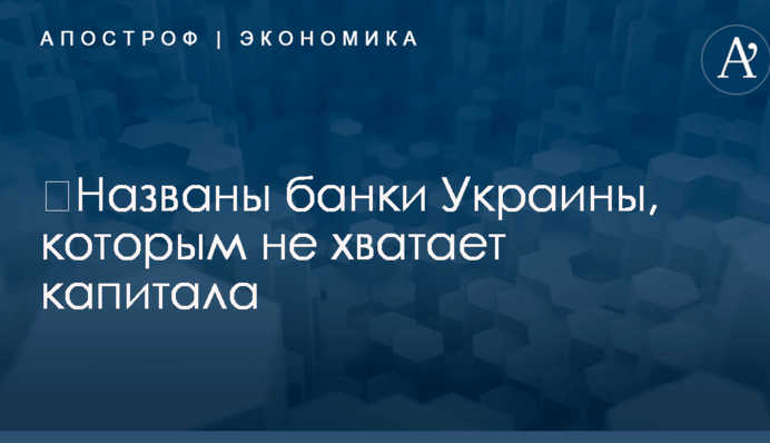 ​Названы банки Украины, которым не хватает капитала