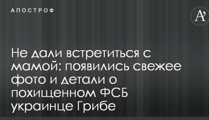 Не дали зустрітися з мамою: з'явилися свіжі фото і деталі про викраденого ФСБ українця Гріба