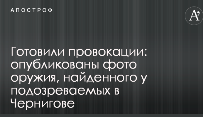 Готовили провокации: опубликованы фото оружия, найденного у подозреваемых в Чернигове