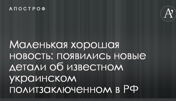 Маленькая хорошая новость: появились новые детали об известном украинском политзаключенном в РФ