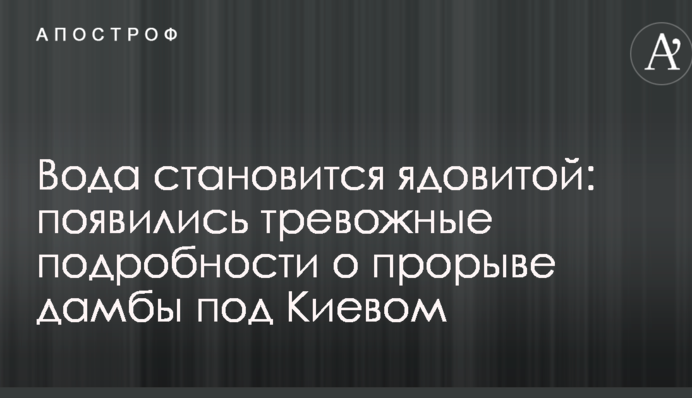 Вода становится ядовитой: появились тревожные подробности о прорыве дамбы под Киевом