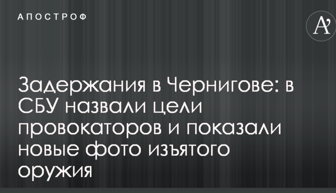 Задержания в Чернигове: в СБУ назвали цели провокаторов и показали новые фото изъятого оружия