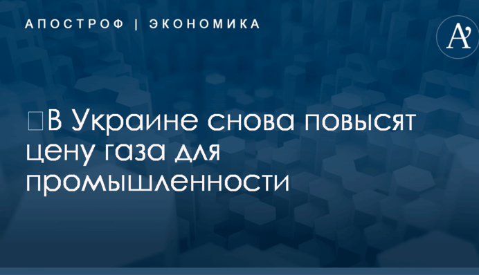 ​В Украине снова повысят цену газа для промышленности