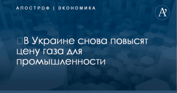 ​В Украине снова повысят цену газа для промышленности