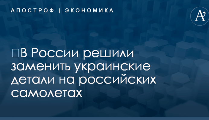 ​В России решили заменить украинские детали на российских самолетах