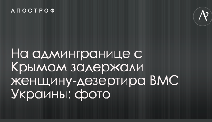 На админгранице с Крымом задержали женщину-дезертира ВМС Украины: опубликовано фото