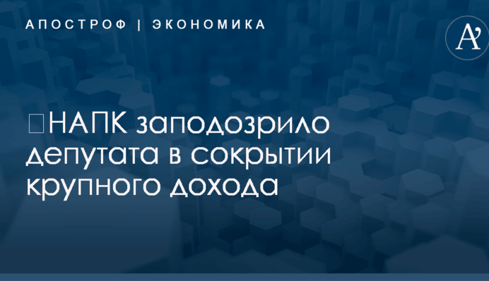 ​НАПК заподозрило депутата в сокрытии крупного дохода