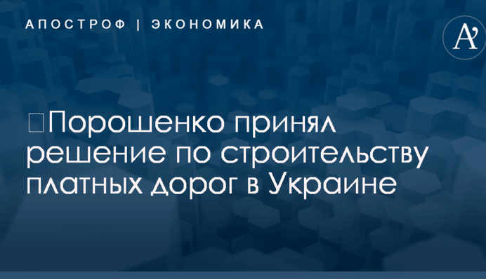 ​Порошенко принял решение по строительству платных дорог в Украине