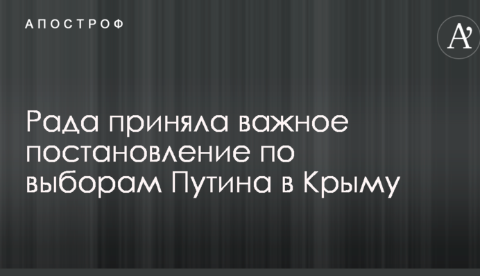Рада прийняла важливе постанову щодо виборів Путіна в Криму