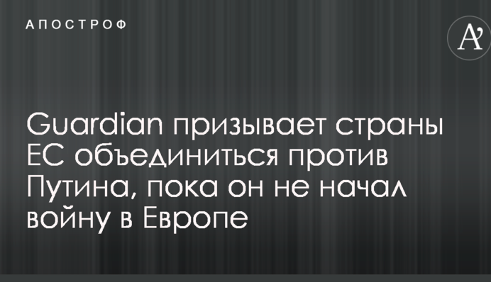 Guardian призывает страны ЕС объединиться против Путина, пока он не начал войну в Европе
