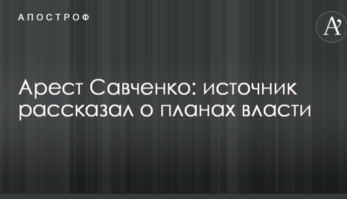 Арест Савченко: источник рассказал о планах власти