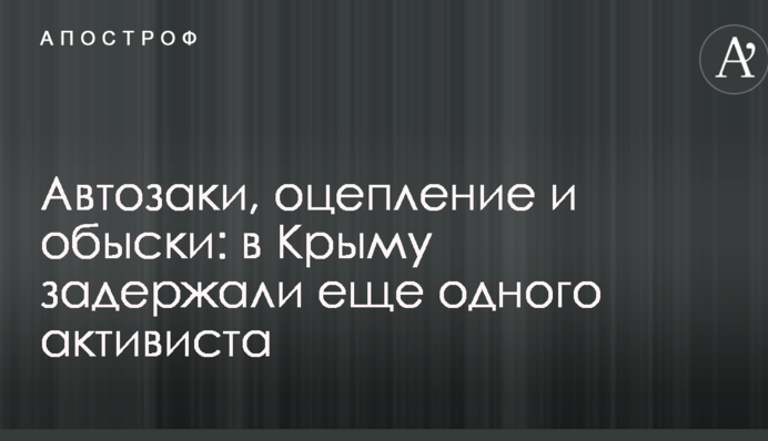 Автозаки, оцепление и обыски: в Крыму задержали еще одного активиста