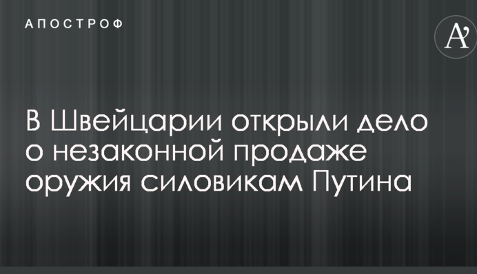 В Швейцарії відкрили справу про незаконний продаж зброї силовикам Путіна