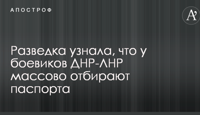 Разведка узнала, что у боевиков ДНР-ЛНР массово отбирают паспорта