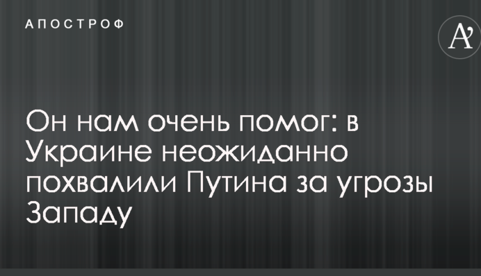 Он нам очень помог: в Украине неожиданно похвалили Путина за угрозы Западу