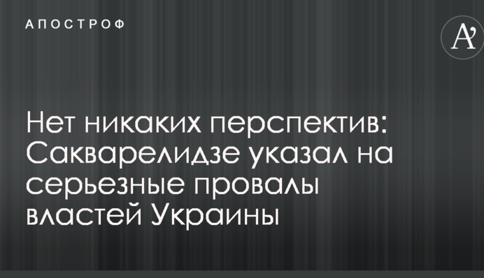 Немає ніяких перспектив: Сакварелідзе вказав на серйозні провали влади України