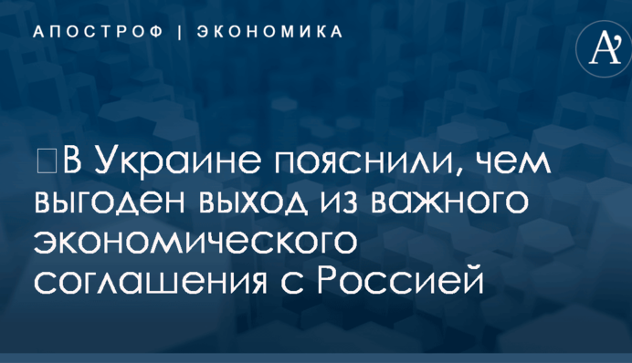​В Украине пояснили, чем выгоден выход из важного экономического соглашения с Россией