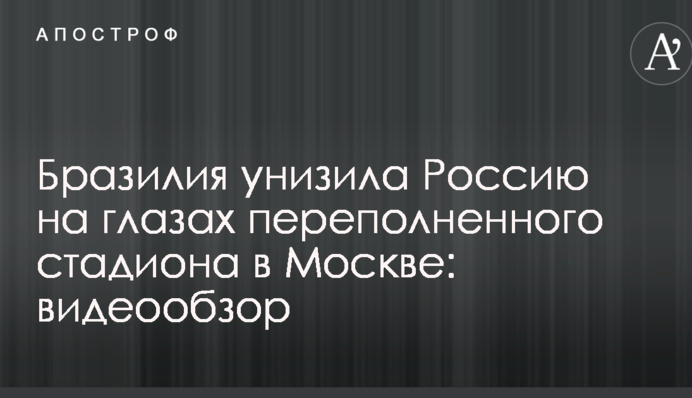 Бразилія принизила Росію на очах переповненого стадіону у Москві: відеоогляд