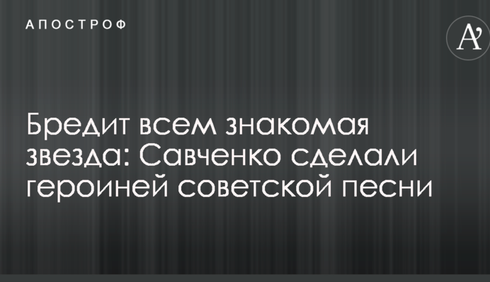 Бредит всем знакомая звезда: Савченко сделали героиней советской песни