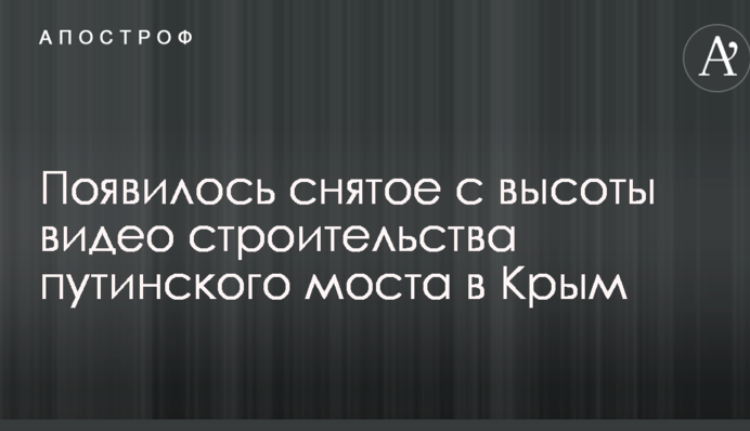 З'явилося зняте з висоти відео будівництва путінського моста в Крим