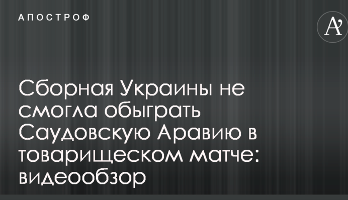 Сборная Украины не смогла обыграть Саудовскую Аравию в товарищеском матче: видеообзор