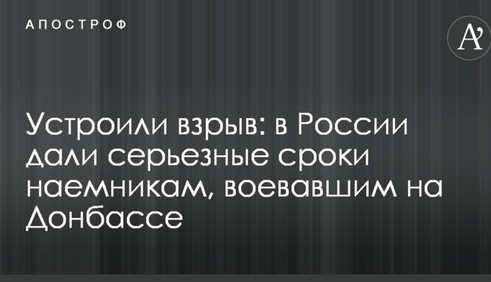 Устроили взрыв: в России дали серьезные сроки наемникам, воевавшим на Донбассе