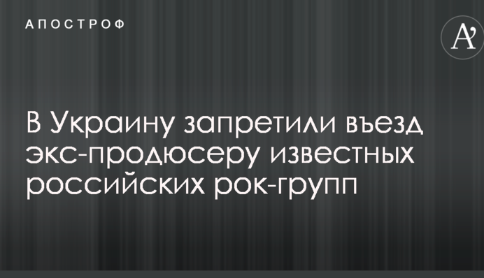 В Украину запретили въезд экс-продюсеру известных российских рок-групп