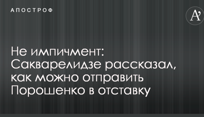 Не импичмент: Сакварелидзе рассказал, как можно отправить Порошенко в отставку