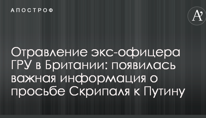 Отруєння екс-офіцера ГРУ в Британії: з'явилася важлива інформація про прохання Скрипаля до Путіна