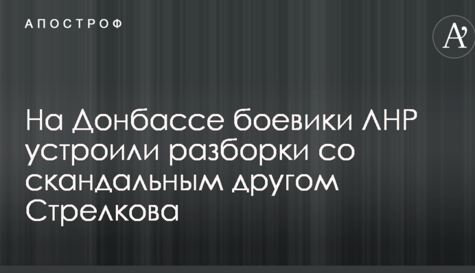 На Донбассе боевики ЛНР устроили разборки со скандальным другом Стрелкова