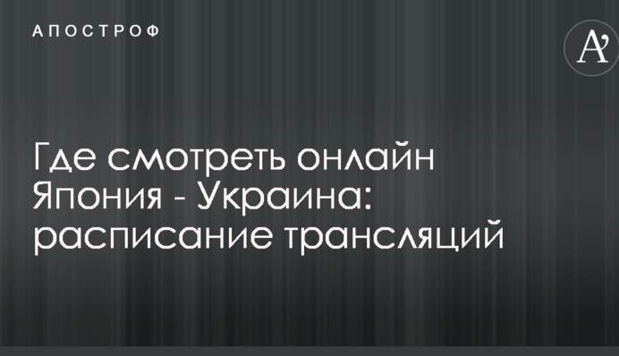 Где смотреть онлайн Япония - Украина: расписание трансляций