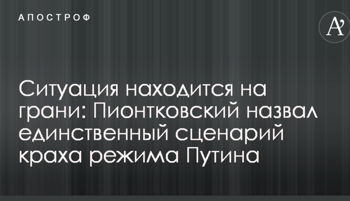 Ситуація знаходиться на межі: Піонтковський назвав єдиний сценарій краху режиму Путіна