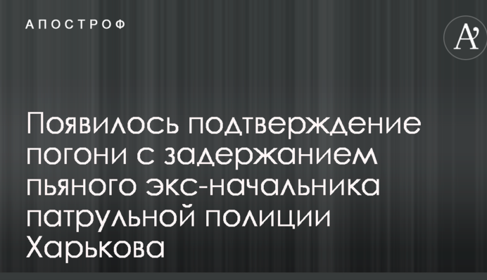 З'явилося підтвердження погоні з затриманням п'яного екс-начальника патрульної поліції Харкова