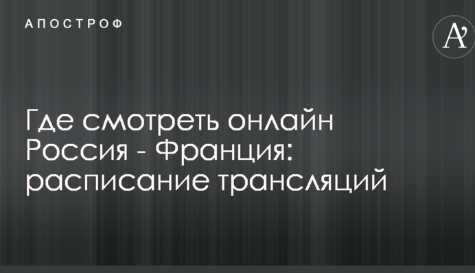Где смотреть онлайн Россия - Франция: расписание трансляций
