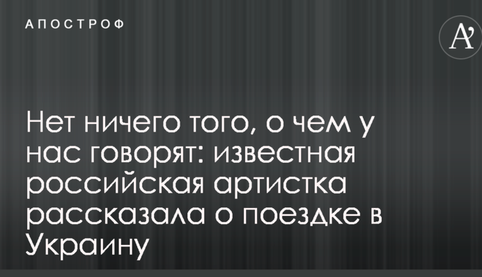 Нет ничего того, о чем у нас говорят: известная российская артистка рассказала о поездке в Украину